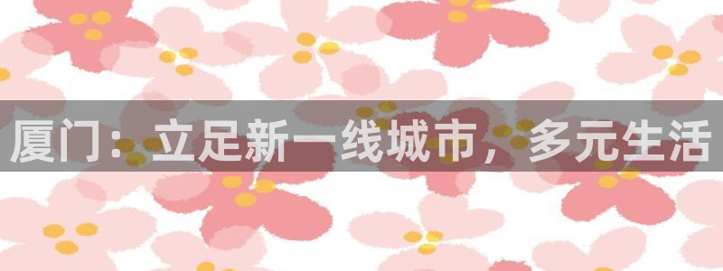 和记h188怡情官网：厦门：立足新一线城市，多元生活