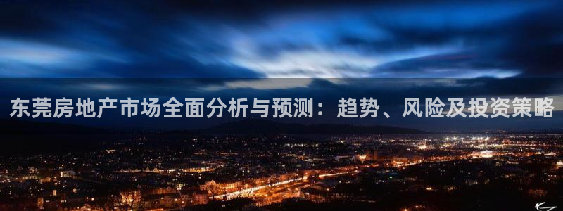 和记娱实惠h88285官网：东莞房地产市场全面分析与预测：趋