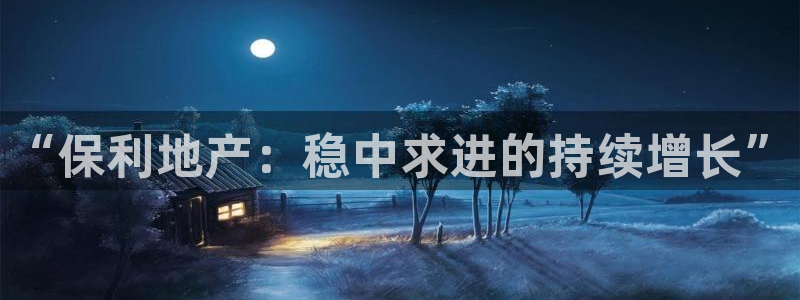 和帆记加盟官网：“保利地产：稳中求进的持续增长”