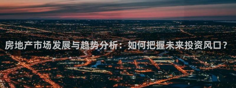 和元李记官网：房地产市场发展与趋势分析：如何把握未来投资风口