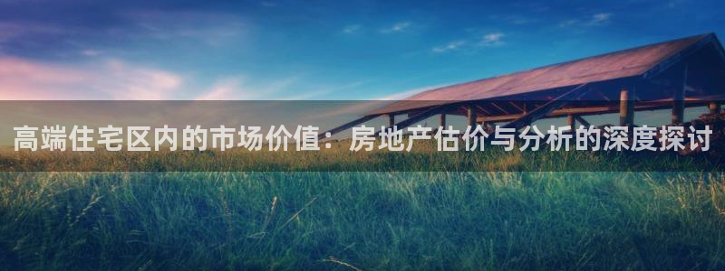 和记3hk官网：高端住宅区内的市场价值：房地产估价与分析的深