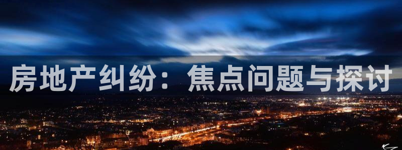 和记官网app：房地产纠纷：焦点问题与探讨