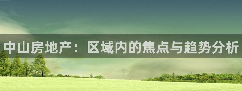 和记娱乐捕鱼官网：中山房地产：区域内的焦点与趋势分析