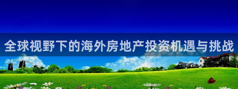 和记大合城dk2官网：全球视野下的海外房地产投资机遇与挑战