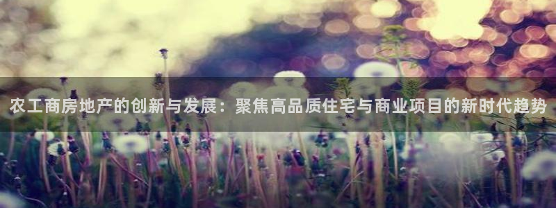 和记娱乐app官网登录：农工商房地产的创新与发展：聚焦高品质